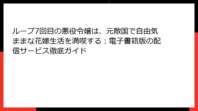 ループ7回目の悪役令嬢は、元敵国で自由気ままな花嫁生活を満喫する：電子書籍版の配信サービス徹底ガイド