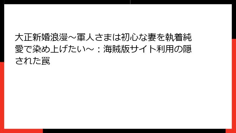 大正新婚浪漫～軍人さまは初心な妻を執着純愛で染め上げたい～：海賊版サイト利用の隠された罠