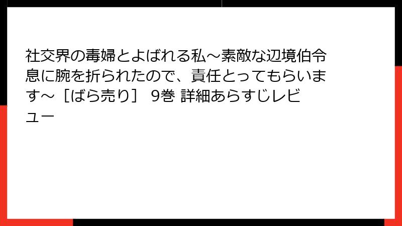 社交界の毒婦とよばれる私～素敵な辺境伯令息に腕を折られたので、責任とってもらいます～［ばら売り］ 9巻 詳細あらすじレビュー