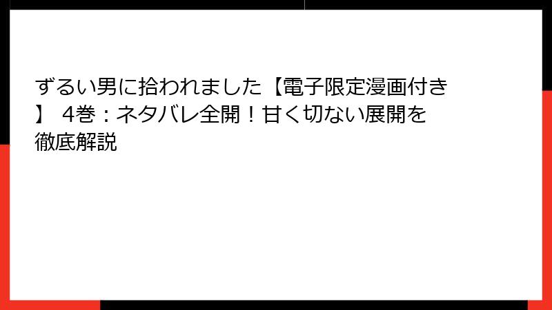 ずるい男に拾われました【電子限定漫画付き】 4巻：ネタバレ全開！甘く切ない展開を徹底解説