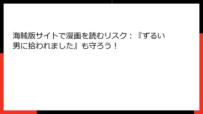 海賊版サイトで漫画を読むリスク：『ずるい男に拾われました』も守ろう！