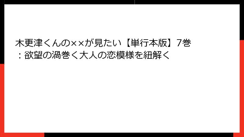 木更津くんの××が見たい【単行本版】7巻：欲望の渦巻く大人の恋模様を紐解く