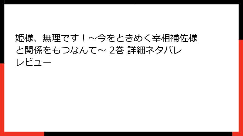 姫様、無理です！～今をときめく宰相補佐様と関係をもつなんて～ 2巻 詳細ネタバレレビュー