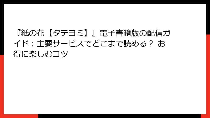 『紙の花【タテヨミ】』電子書籍版の配信ガイド：主要サービスでどこまで読める？ お得に楽しむコツ
