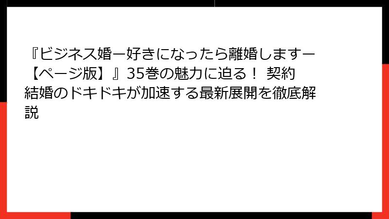 『ビジネス婚ー好きになったら離婚しますー【ページ版】』35巻の魅力に迫る！ 契約結婚のドキドキが加速する最新展開を徹底解説
