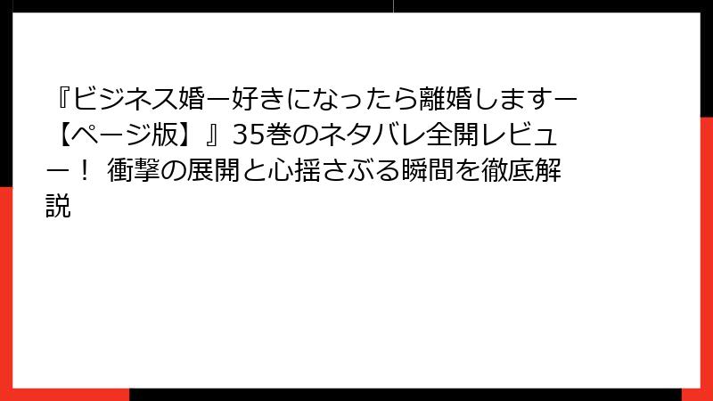 『ビジネス婚ー好きになったら離婚しますー【ページ版】』35巻のネタバレ全開レビュー！ 衝撃の展開と心揺さぶる瞬間を徹底解説