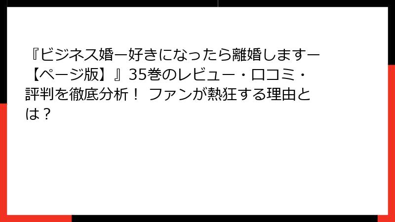 『ビジネス婚ー好きになったら離婚しますー【ページ版】』35巻のレビュー・口コミ・評判を徹底分析！ ファンが熱狂する理由とは？