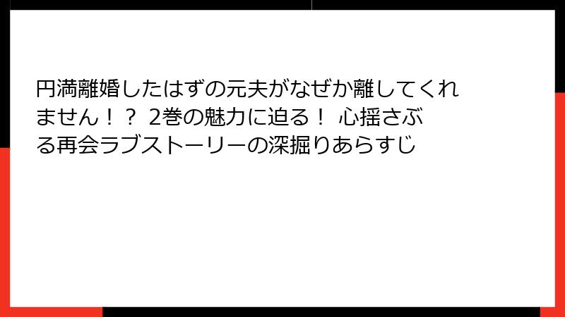 円満離婚したはずの元夫がなぜか離してくれません！？ 2巻の魅力に迫る！ 心揺さぶる再会ラブストーリーの深掘りあらすじ