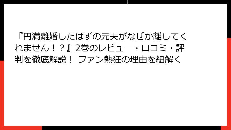 『円満離婚したはずの元夫がなぜか離してくれません！？』2巻のレビュー・口コミ・評判を徹底解説！ ファン熱狂の理由を紐解く