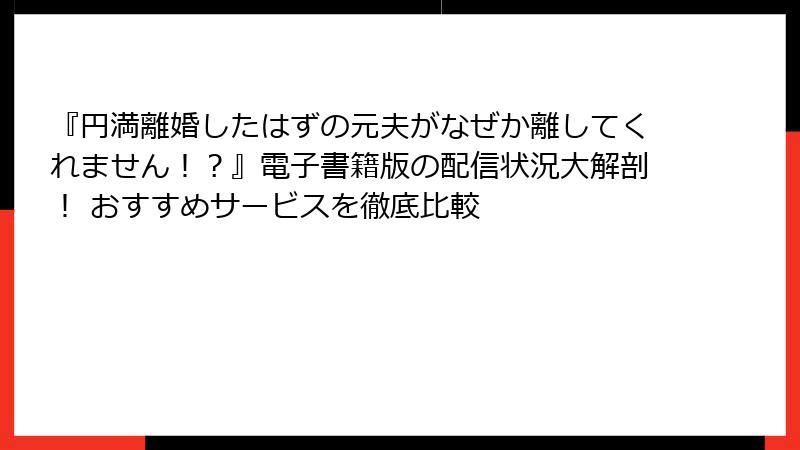 『円満離婚したはずの元夫がなぜか離してくれません！？』電子書籍版の配信状況大解剖！ おすすめサービスを徹底比較