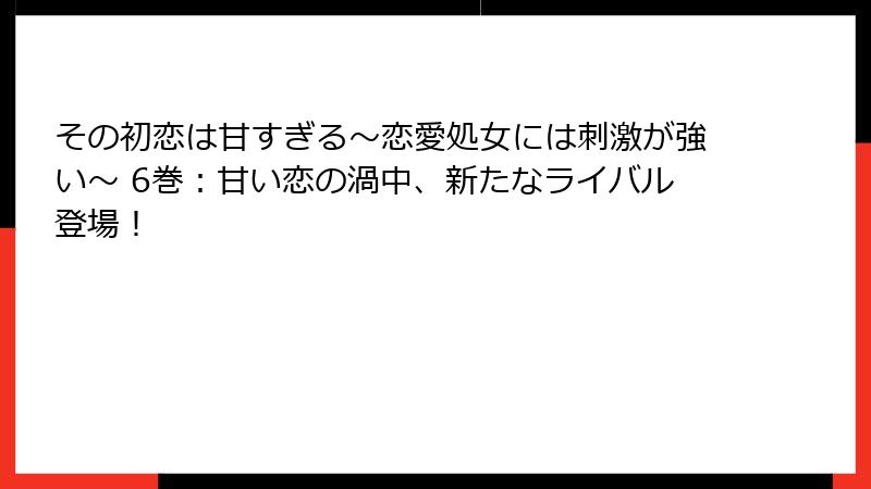 その初恋は甘すぎる～恋愛処女には刺激が強い～ 6巻：甘い恋の渦中、新たなライバル登場！