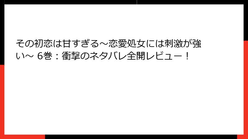その初恋は甘すぎる～恋愛処女には刺激が強い～ 6巻：衝撃のネタバレ全開レビュー！