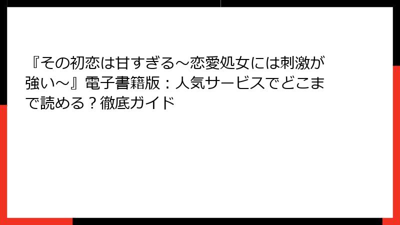 『その初恋は甘すぎる～恋愛処女には刺激が強い～』電子書籍版：人気サービスでどこまで読める？徹底ガイド