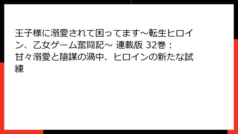 王子様に溺愛されて困ってます～転生ヒロイン、乙女ゲーム奮闘記～ 連載版 32巻：甘々溺愛と陰謀の渦中、ヒロインの新たな試練
