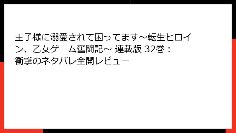 王子様に溺愛されて困ってます～転生ヒロイン、乙女ゲーム奮闘記～ 連載版 32巻：衝撃のネタバレ全開レビュー