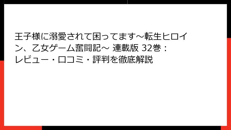 王子様に溺愛されて困ってます～転生ヒロイン、乙女ゲーム奮闘記～ 連載版 32巻：レビュー・口コミ・評判を徹底解説