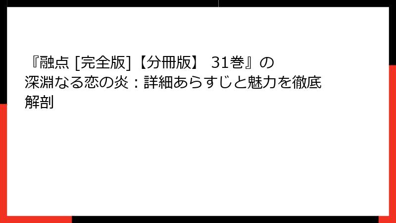 『融点 [完全版]【分冊版】 31巻』の深淵なる恋の炎：詳細あらすじと魅力を徹底解剖