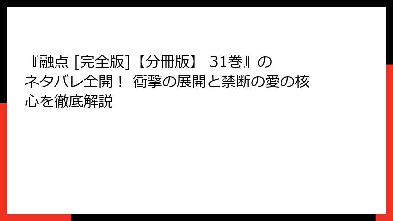 『融点 [完全版]【分冊版】 31巻』のネタバレ全開！ 衝撃の展開と禁断の愛の核心を徹底解説