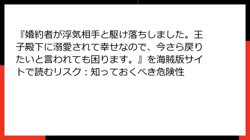 『婚約者が浮気相手と駆け落ちしました。王子殿下に溺愛されて幸せなので、今さら戻りたいと言われても困ります。』を海賊版サイトで読むリスク：知っておくべき危険性