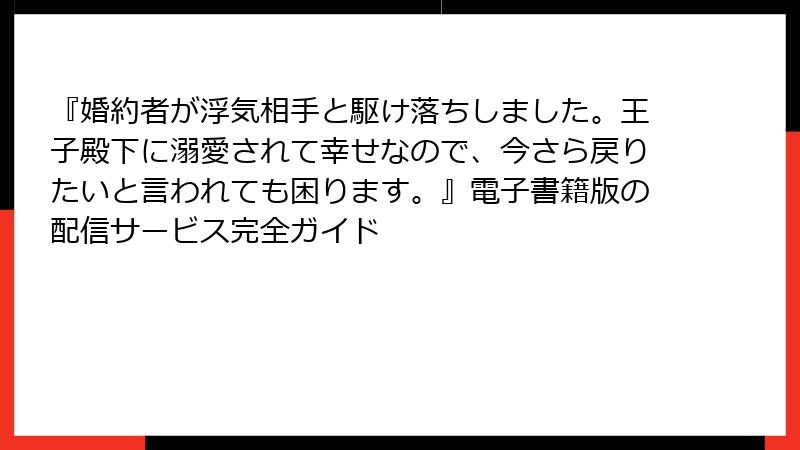 『婚約者が浮気相手と駆け落ちしました。王子殿下に溺愛されて幸せなので、今さら戻りたいと言われても困ります。』電子書籍版の配信サービス完全ガイド