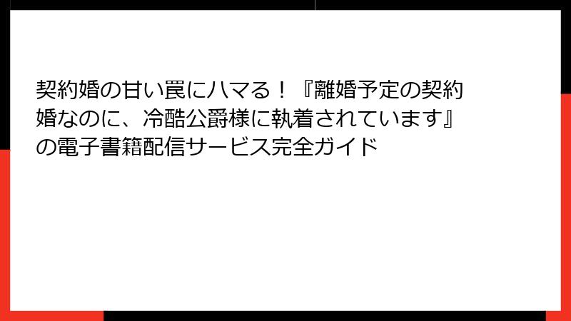 契約婚の甘い罠にハマる！『離婚予定の契約婚なのに、冷酷公爵様に執着されています』の電子書籍配信サービス完全ガイド