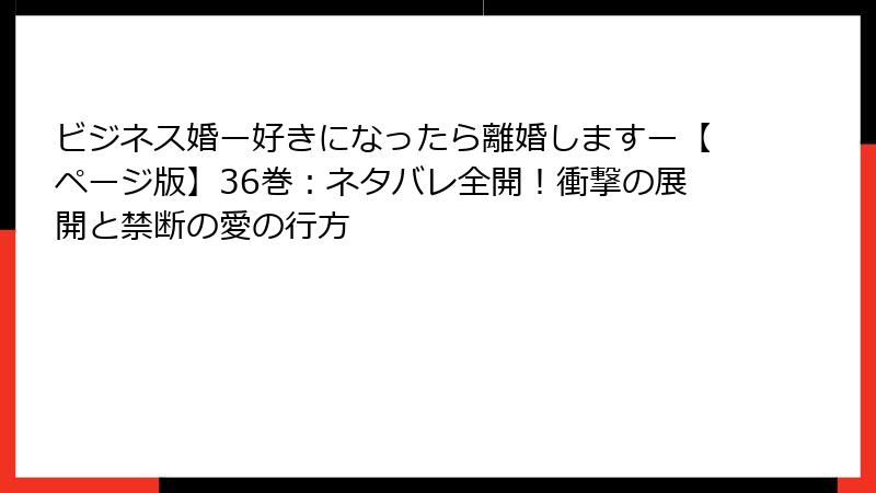 ビジネス婚ー好きになったら離婚しますー【ページ版】36巻：ネタバレ全開！衝撃の展開と禁断の愛の行方
