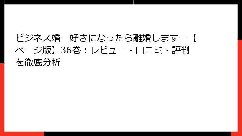 ビジネス婚ー好きになったら離婚しますー【ページ版】36巻：レビュー・口コミ・評判を徹底分析