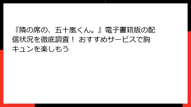 『隣の席の、五十嵐くん。』電子書籍版の配信状況を徹底調査！ おすすめサービスで胸キュンを楽しもう