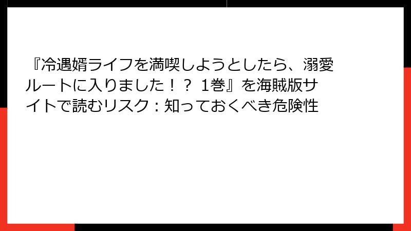 『冷遇婿ライフを満喫しようとしたら、溺愛ルートに入りました！？ 1巻』を海賊版サイトで読むリスク：知っておくべき危険性