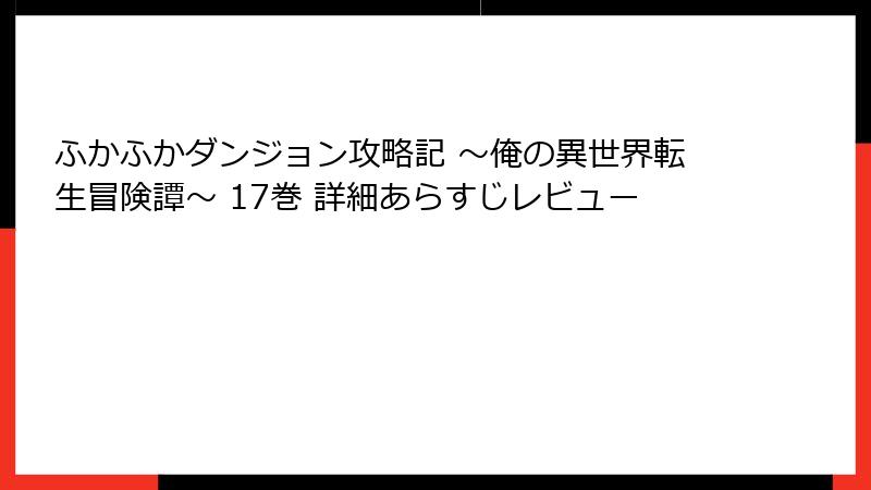 ふかふかダンジョン攻略記 ～俺の異世界転生冒険譚～ 17巻 詳細あらすじレビュー
