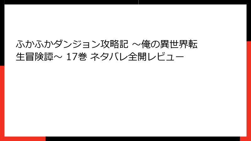 ふかふかダンジョン攻略記 ～俺の異世界転生冒険譚～ 17巻 ネタバレ全開レビュー