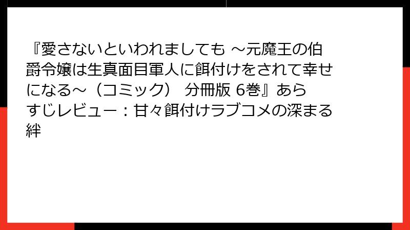 『愛さないといわれましても ～元魔王の伯爵令嬢は生真面目軍人に餌付けをされて幸せになる～（コミック） 分冊版 6巻』あらすじレビュー：甘々餌付けラブコメの深まる絆