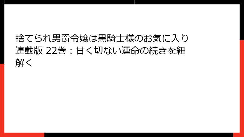 捨てられ男爵令嬢は黒騎士様のお気に入り 連載版 22巻：甘く切ない運命の続きを紐解く