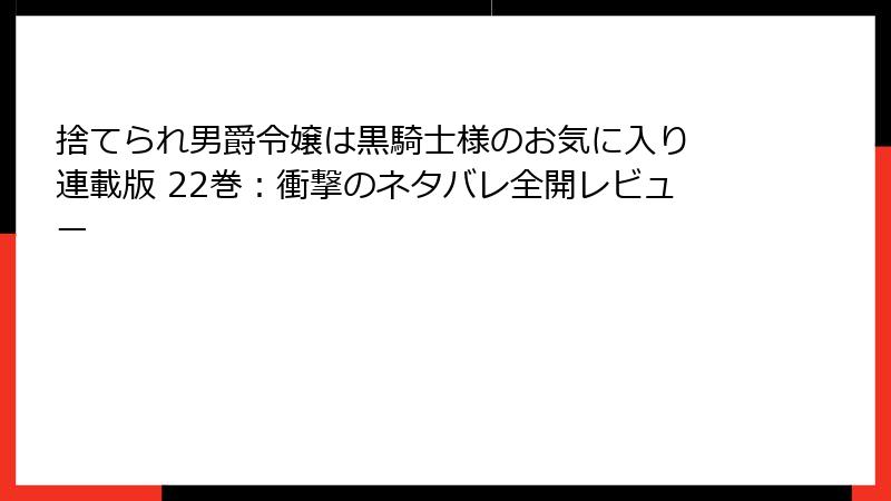 捨てられ男爵令嬢は黒騎士様のお気に入り 連載版 22巻：衝撃のネタバレ全開レビュー