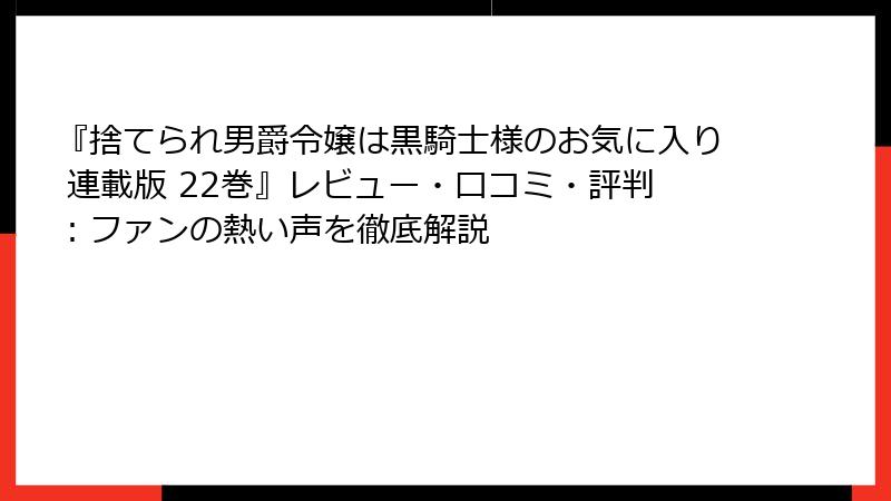 『捨てられ男爵令嬢は黒騎士様のお気に入り 連載版 22巻』レビュー・口コミ・評判：ファンの熱い声を徹底解説