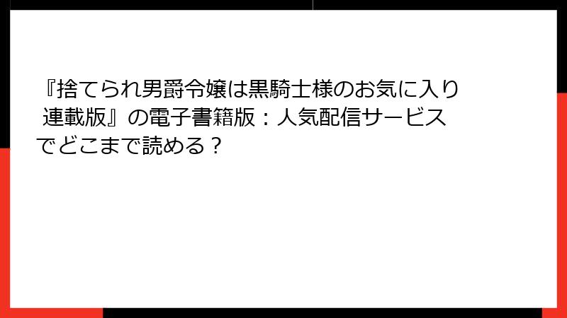 『捨てられ男爵令嬢は黒騎士様のお気に入り 連載版』の電子書籍版：人気配信サービスでどこまで読める？
