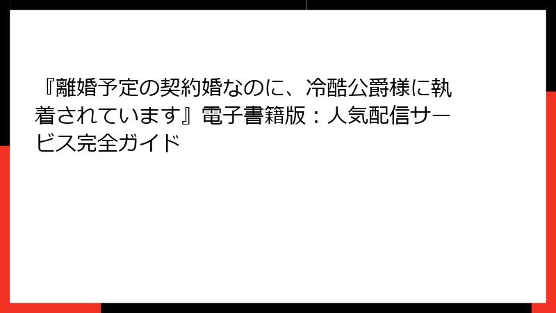 『離婚予定の契約婚なのに、冷酷公爵様に執着されています』電子書籍版：人気配信サービス完全ガイド