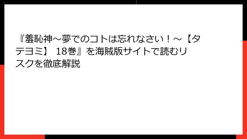 『羞恥神～夢でのコトは忘れなさい！～【タテヨミ】 18巻』を海賊版サイトで読むリスクを徹底解説