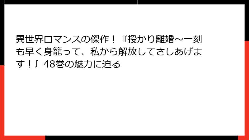 異世界ロマンスの傑作！『授かり離婚～一刻も早く身籠って、私から解放してさしあげます！』48巻の魅力に迫る