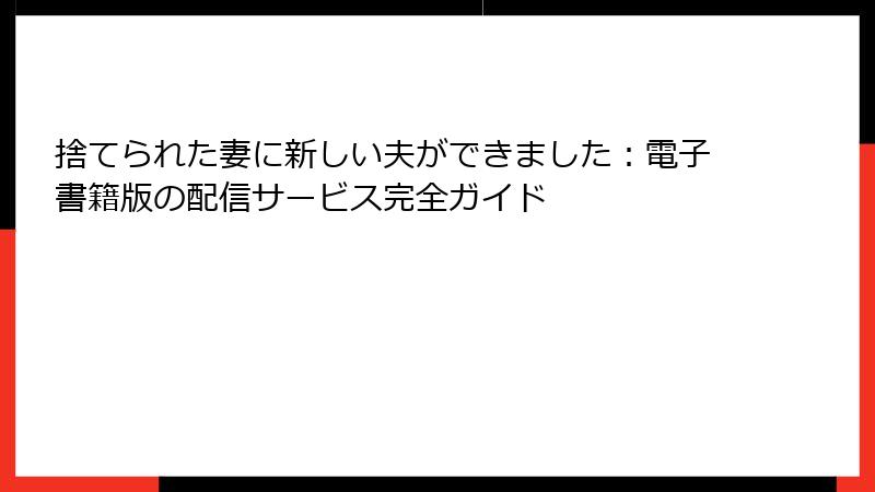 捨てられた妻に新しい夫ができました：電子書籍版の配信サービス完全ガイド