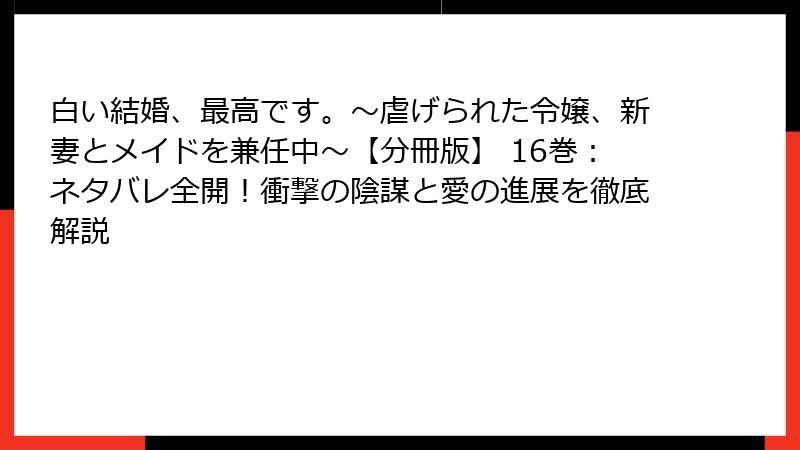 白い結婚、最高です。〜虐げられた令嬢、新妻とメイドを兼任中〜【分冊版】 16巻：ネタバレ全開！衝撃の陰謀と愛の進展を徹底解説