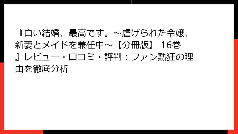 『白い結婚、最高です。〜虐げられた令嬢、新妻とメイドを兼任中〜【分冊版】 16巻』レビュー・口コミ・評判：ファン熱狂の理由を徹底分析