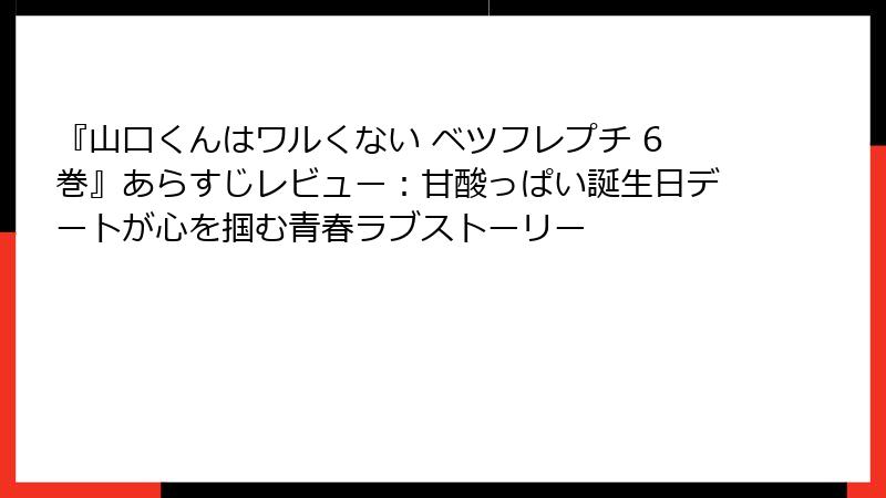 『山口くんはワルくない ベツフレプチ 6巻』あらすじレビュー：甘酸っぱい誕生日デートが心を掴む青春ラブストーリー