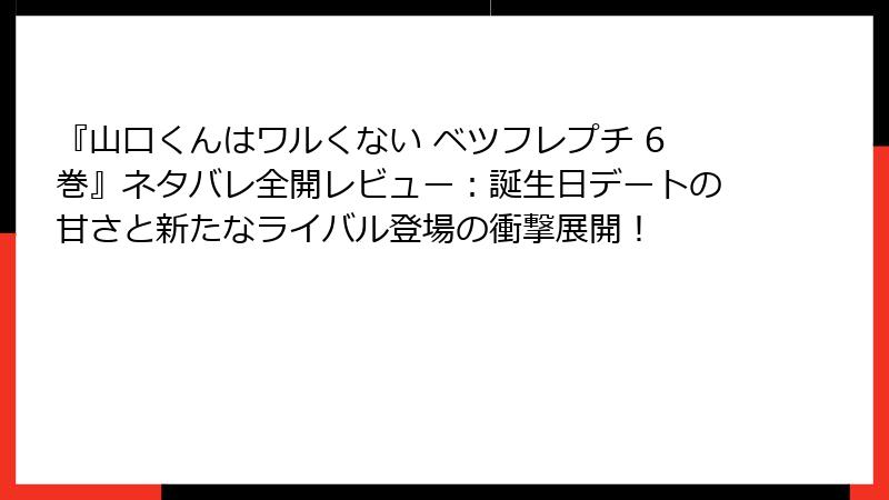 『山口くんはワルくない ベツフレプチ 6巻』ネタバレ全開レビュー：誕生日デートの甘さと新たなライバル登場の衝撃展開！