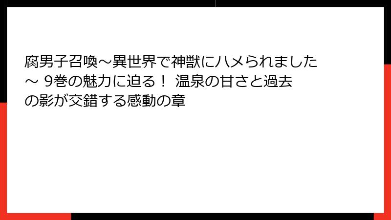 腐男子召喚～異世界で神獣にハメられました～ 9巻の魅力に迫る！ 温泉の甘さと過去の影が交錯する感動の章