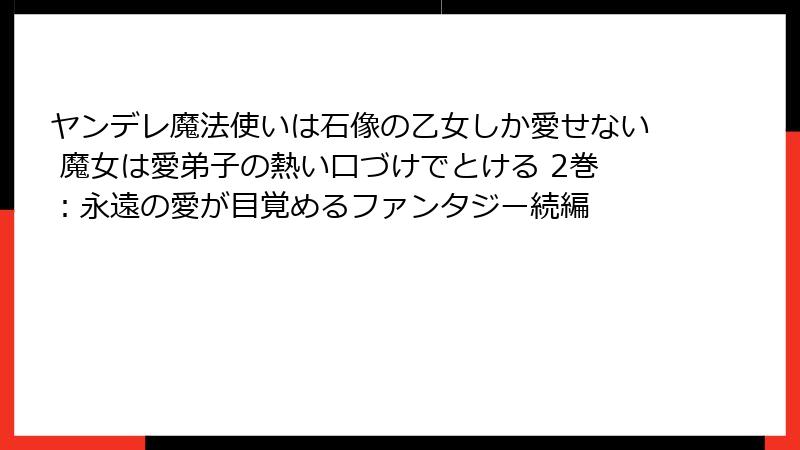 ヤンデレ魔法使いは石像の乙女しか愛せない 魔女は愛弟子の熱い口づけでとける 2巻：永遠の愛が目覚めるファンタジー続編