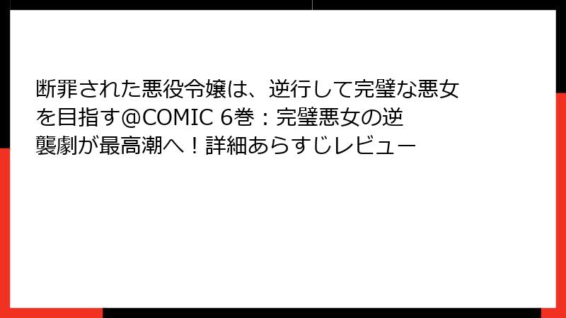 断罪された悪役令嬢は、逆行して完璧な悪女を目指す@COMIC 6巻：完璧悪女の逆襲劇が最高潮へ！詳細あらすじレビュー