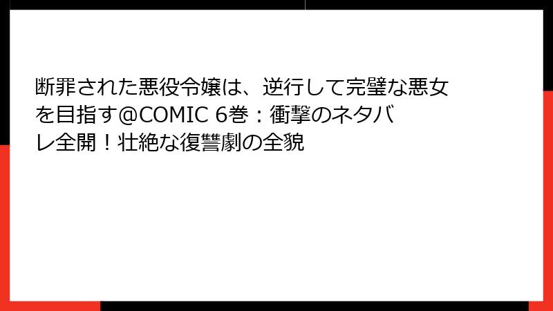 断罪された悪役令嬢は、逆行して完璧な悪女を目指す@COMIC 6巻：衝撃のネタバレ全開！壮絶な復讐劇の全貌