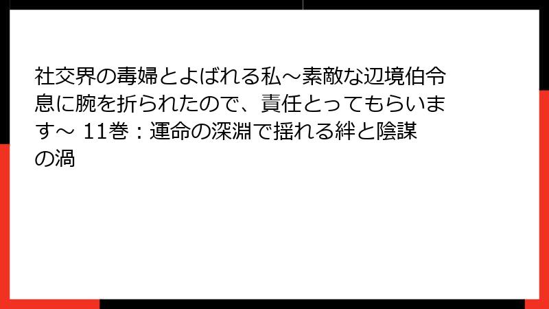 社交界の毒婦とよばれる私～素敵な辺境伯令息に腕を折られたので、責任とってもらいます～ 11巻：運命の深淵で揺れる絆と陰謀の渦
