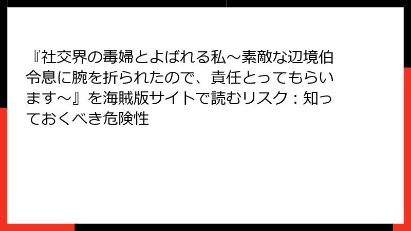『社交界の毒婦とよばれる私～素敵な辺境伯令息に腕を折られたので、責任とってもらいます～』を海賊版サイトで読むリスク：知っておくべき危険性